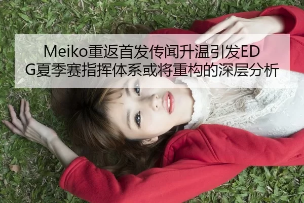 Meiko重返首发传闻升温引发EDG夏季赛指挥体系或将重构的深层分析（kaiyun）