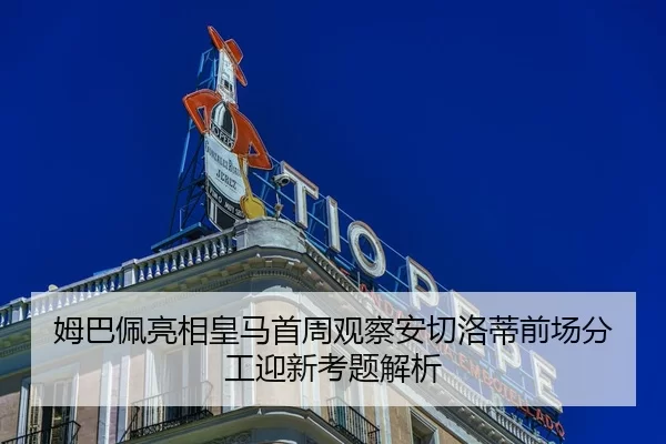 姆巴佩亮相皇马首周观察安切洛蒂前场分工迎新考题解析