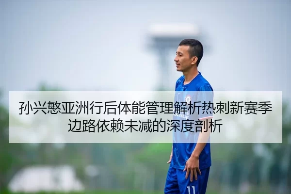 孙兴慜亚洲行后体能管理解析热刺新赛季边路依赖未减的深度剖析