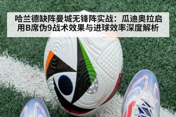 哈兰德缺阵曼城无锋阵实战:瓜迪奥拉启用B席伪9战术效果与进球效率深度解析