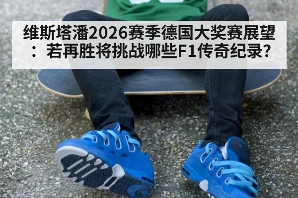 维斯塔潘2026赛季德国大奖赛展望:若再胜将挑战哪些F1传奇纪录?