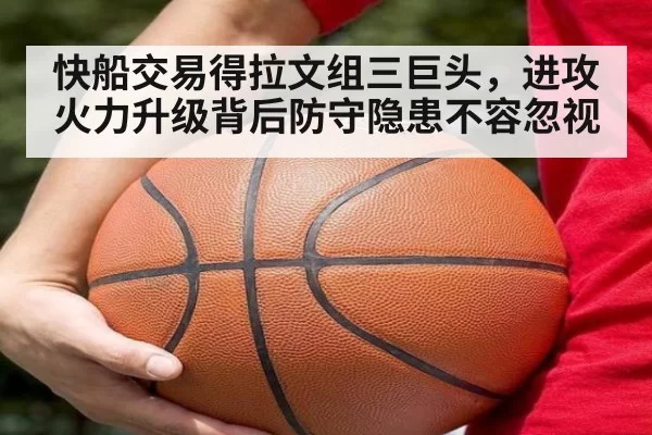 快船交易得拉文组三巨头,进攻火力升级背后防守隐患不容忽视