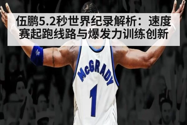 伍鹏5.2秒世界纪录解析:速度赛起跑线路与爆发力训练创新(kaiyun)
