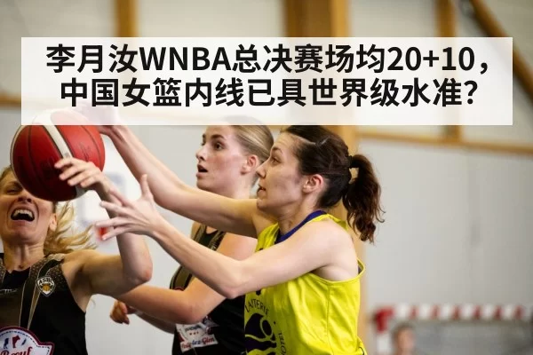 李月汝WNBA总决赛场均20+10,中国女篮内线已具世界级水准?