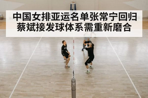中国女排亚运名单张常宁回归 蔡斌接发球体系需重新磨合