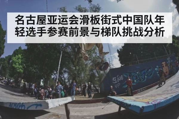 名古屋亚运会滑板街式中国队年轻选手参赛前景与梯队挑战分析