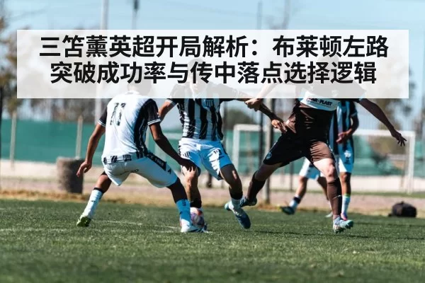 三笘薰英超开局解析：布莱顿左路突破成功率与传中落点选择逻辑