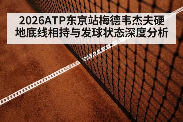 2026ATP东京站梅德韦杰夫硬地底线相持与发球状态深度分析